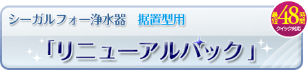 シーガルフォー浄水器 据置型用「リニューアルパック」最短48時間のクイック対応